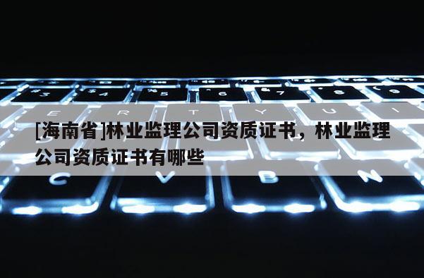 [海南省]林业监理公司资质证书，林业监理公司资质证书有哪些