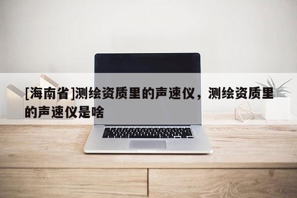 [海南省]测绘资质里的声速仪，测绘资质里的声速仪是啥