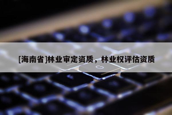 [海南省]林业审定资质，林业权评估资质