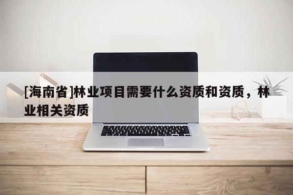 [海南省]林业项目需要什么资质和资质，林业相关资质