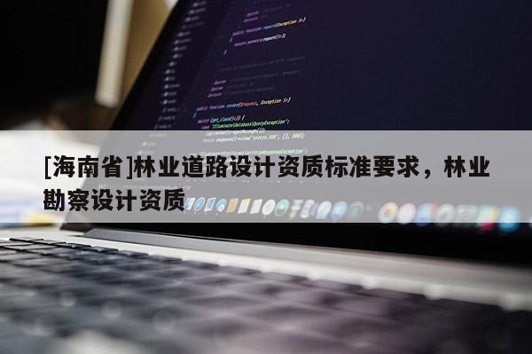 [海南省]林业道路设计资质标准要求，林业勘察设计资质