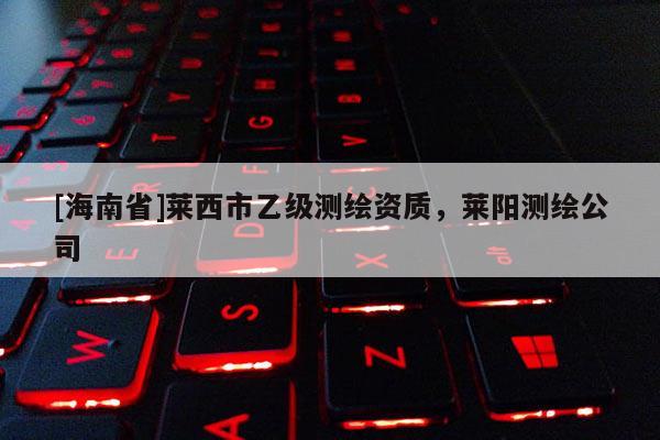 [海南省]莱西市乙级测绘资质，莱阳测绘公司