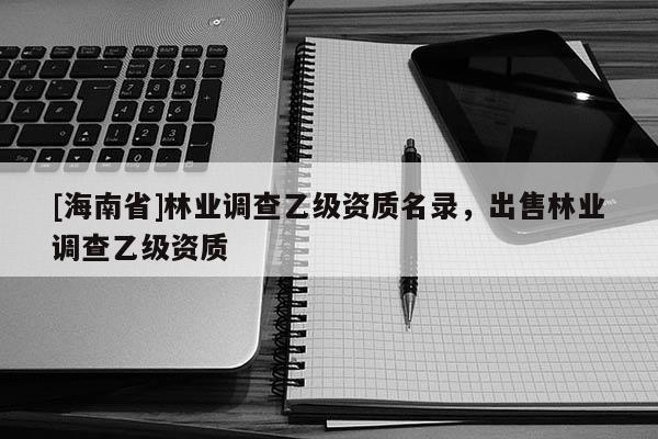 [海南省]林业调查乙级资质名录，出售林业调查乙级资质