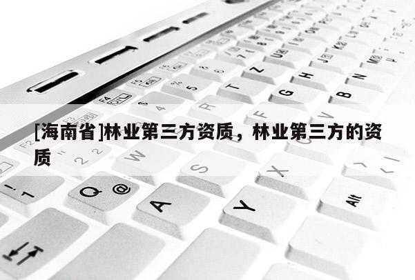 [海南省]林业第三方资质，林业第三方的资质
