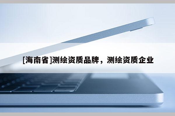 [海南省]测绘资质品牌，测绘资质企业