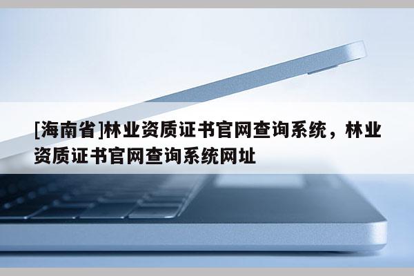 [海南省]林业资质证书官网查询系统，林业资质证书官网查询系统网址