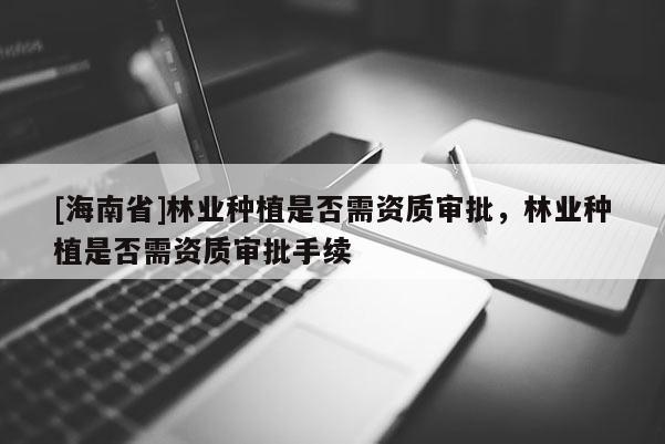 [海南省]林业种植是否需资质审批，林业种植是否需资质审批手续