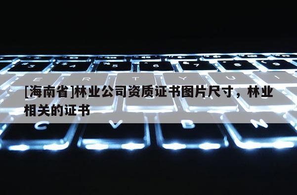 [海南省]林业公司资质证书图片尺寸，林业相关的证书