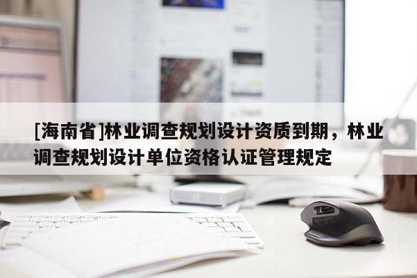 [海南省]林业调查规划设计资质到期，林业调查规划设计单位资格认证管理规定