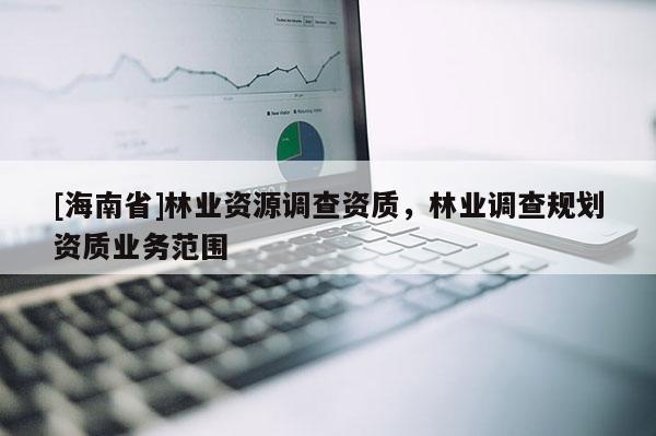 [海南省]林业资源调查资质，林业调查规划资质业务范围