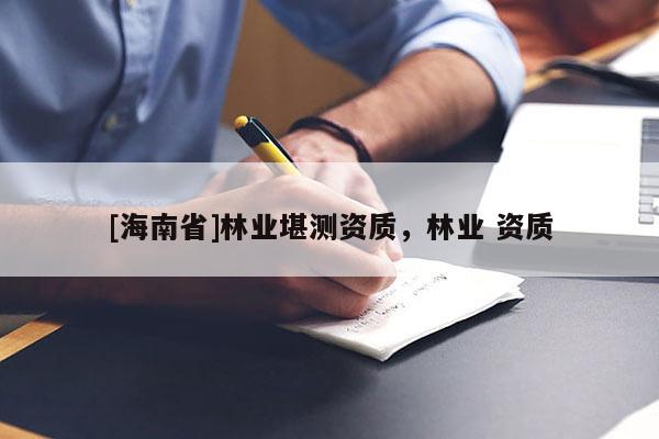 [海南省]林业堪测资质，林业 资质