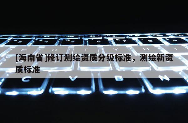 [海南省]修订测绘资质分级标准，测绘新资质标准