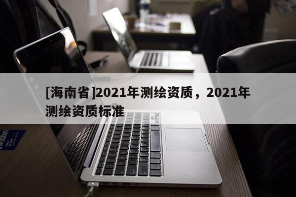 [海南省]2021年测绘资质，2021年测绘资质标准