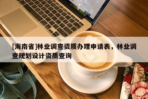 [海南省]林业调查资质办理申请表，林业调查规划设计资质查询