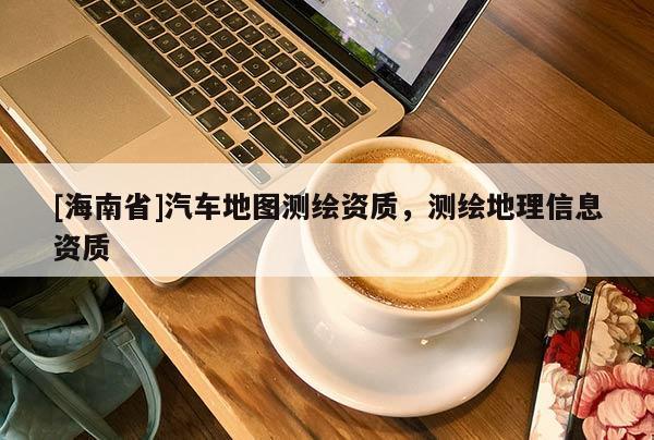 [海南省]汽车地图测绘资质，测绘地理信息资质