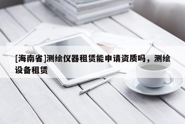 [海南省]测绘仪器租赁能申请资质吗，测绘设备租赁