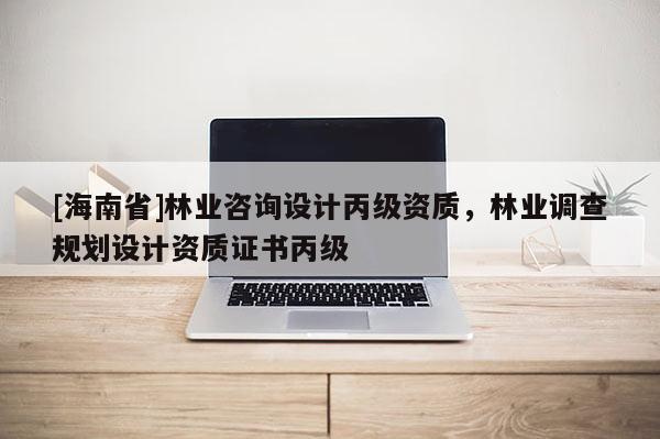 [海南省]林业咨询设计丙级资质，林业调查规划设计资质证书丙级