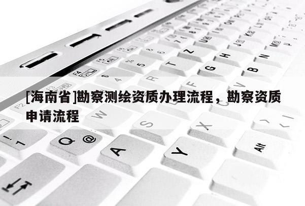[海南省]勘察测绘资质办理流程，勘察资质申请流程