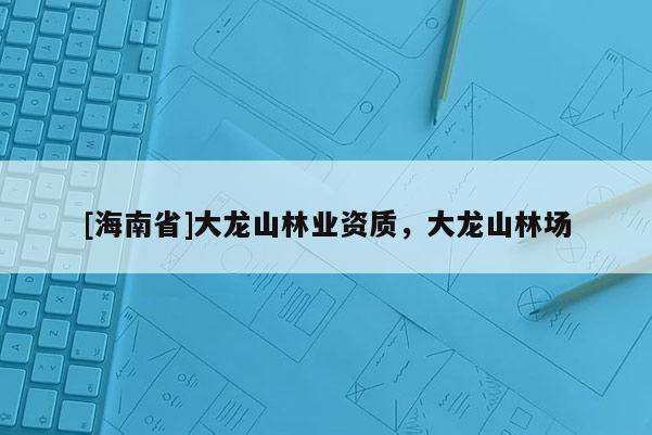 [海南省]大龙山林业资质，大龙山林场