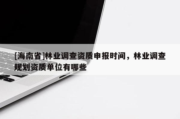 [海南省]林业调查资质申报时间，林业调查规划资质单位有哪些