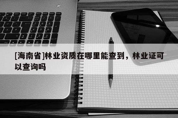 [海南省]林业资质在哪里能查到，林业证可以查询吗