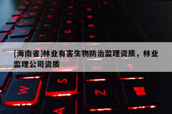 [海南省]林业有害生物防治监理资质，林业监理公司资质