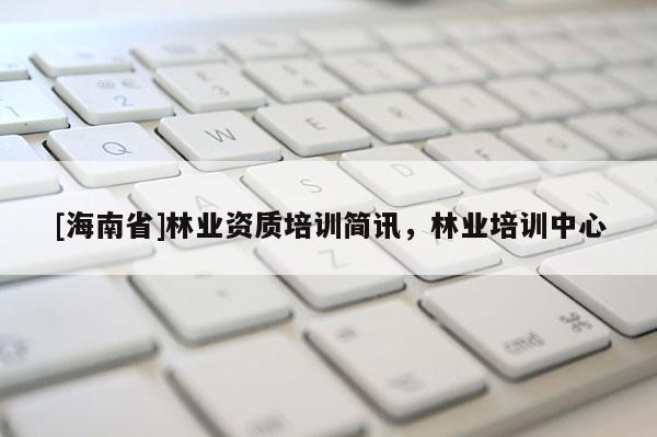 [海南省]林业资质培训简讯，林业培训中心