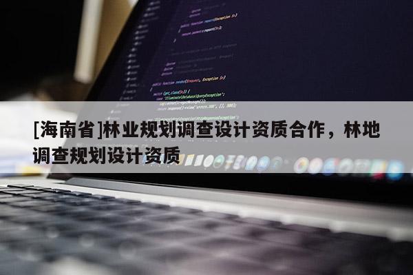 [海南省]林业规划调查设计资质合作，林地调查规划设计资质