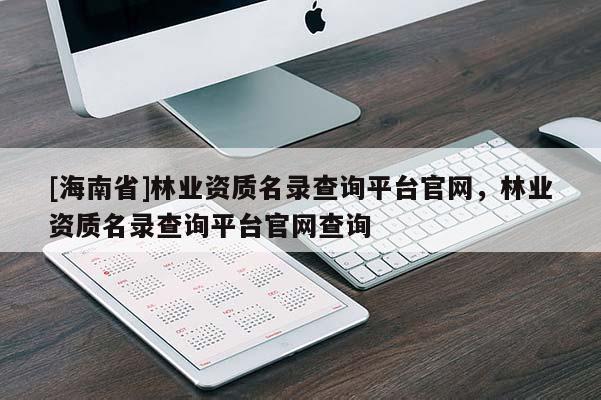 [海南省]林业资质名录查询平台官网，林业资质名录查询平台官网查询