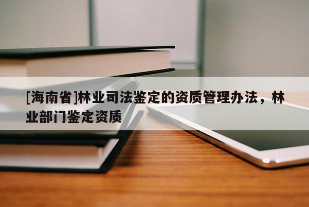 [海南省]林业司法鉴定的资质管理办法，林业部门鉴定资质