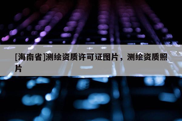 [海南省]测绘资质许可证图片，测绘资质照片