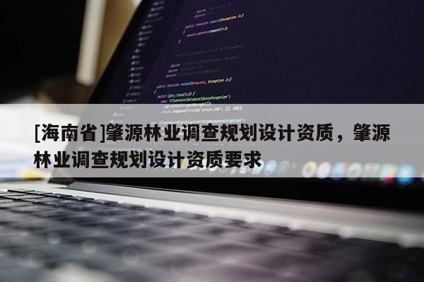 [海南省]肇源林业调查规划设计资质，肇源林业调查规划设计资质要求
