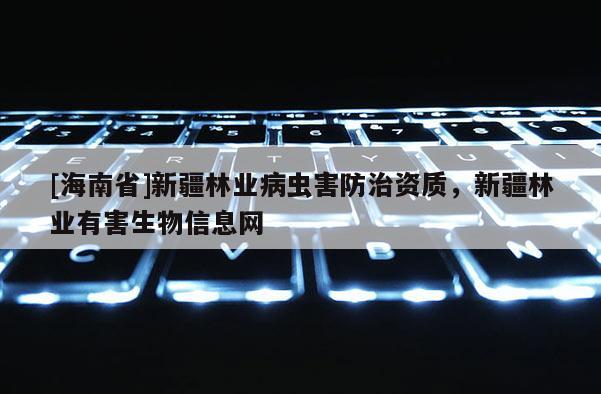 [海南省]新疆林业病虫害防治资质，新疆林业有害生物信息网