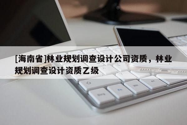 [海南省]林业规划调查设计公司资质，林业规划调查设计资质乙级