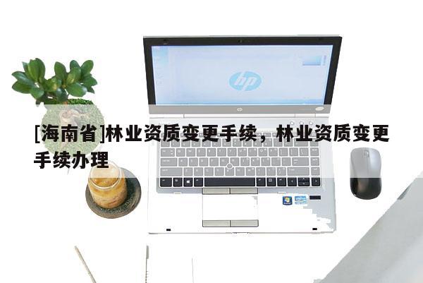 [海南省]林业资质变更手续，林业资质变更手续办理