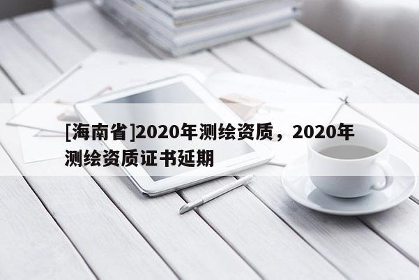 [海南省]2020年测绘资质，2020年测绘资质证书延期
