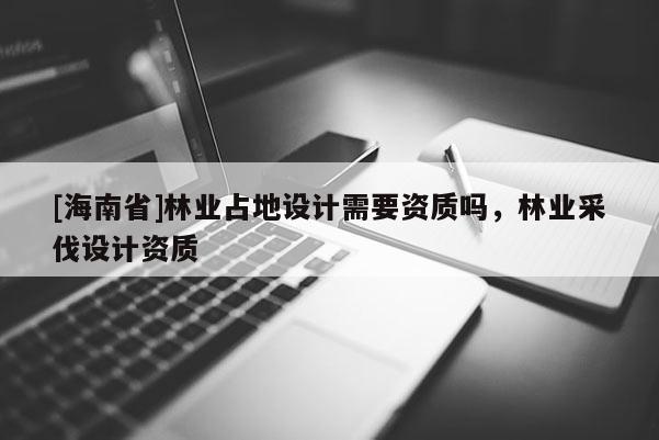 [海南省]林业占地设计需要资质吗，林业采伐设计资质