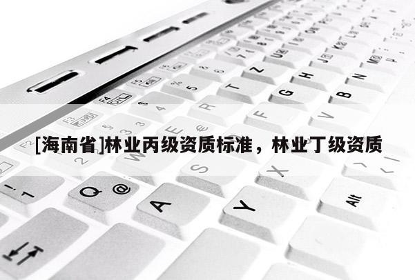 [海南省]林业丙级资质标准，林业丁级资质