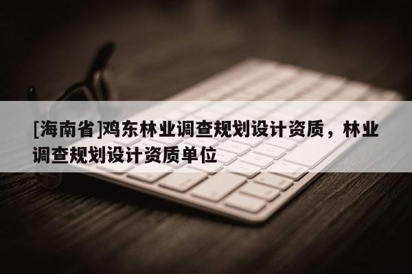 [海南省]鸡东林业调查规划设计资质，林业调查规划设计资质单位