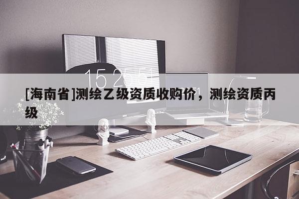 [海南省]测绘乙级资质收购价，测绘资质丙级