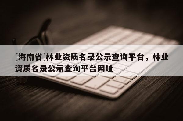 [海南省]林业资质名录公示查询平台，林业资质名录公示查询平台网址