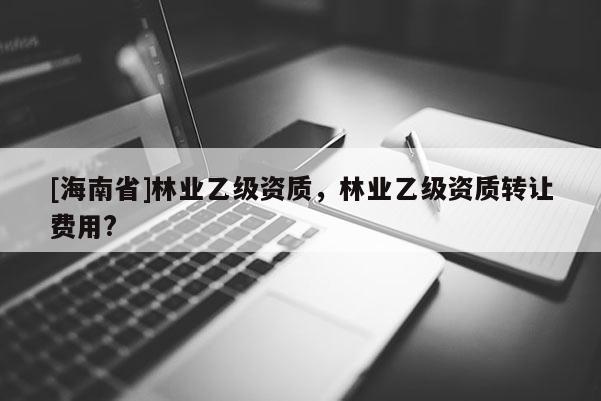 [海南省]林业乙级资质，林业乙级资质转让费用?