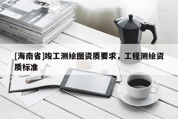 [海南省]竣工测绘图资质要求，工程测绘资质标准