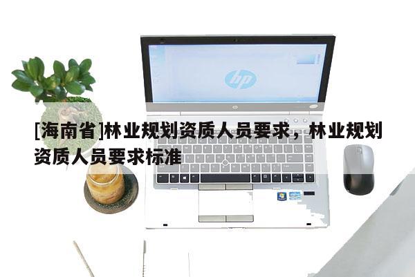 [海南省]林业规划资质人员要求，林业规划资质人员要求标准