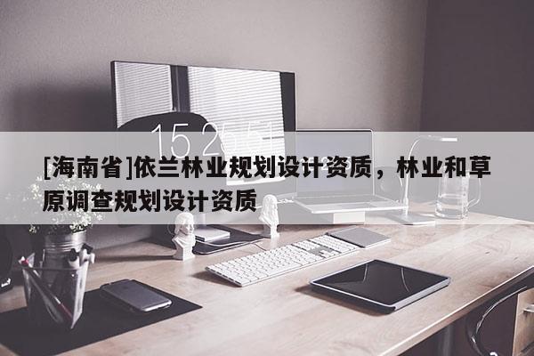 [海南省]依兰林业规划设计资质，林业和草原调查规划设计资质