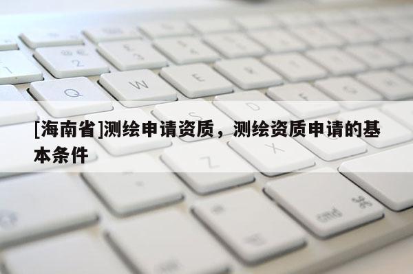 [海南省]测绘申请资质，测绘资质申请的基本条件