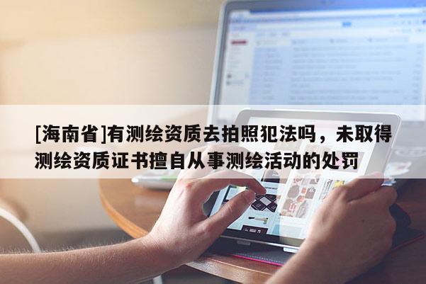 [海南省]有测绘资质去拍照犯法吗，未取得测绘资质证书擅自从事测绘活动的处罚