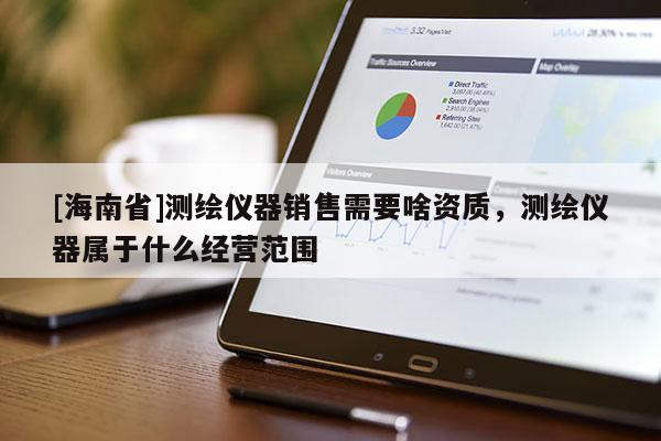 [海南省]测绘仪器销售需要啥资质，测绘仪器属于什么经营范围