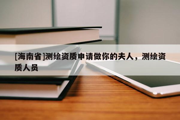 [海南省]测绘资质申请做你的夫人，测绘资质人员