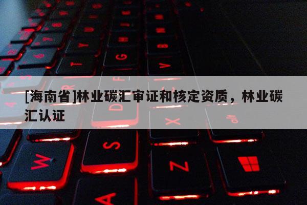 [海南省]林业碳汇审证和核定资质，林业碳汇认证